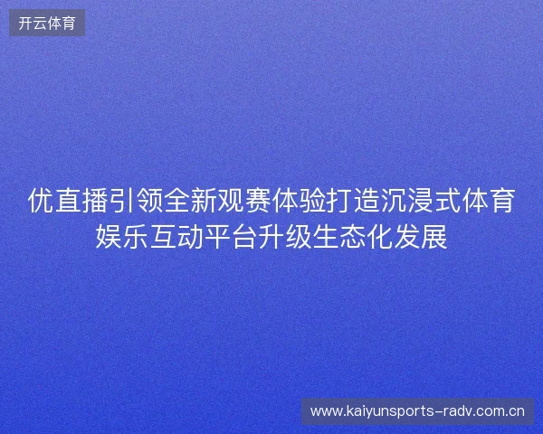 优直播引领全新观赛体验打造沉浸式体育娱乐互动平台升级生态化发展