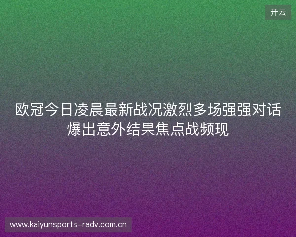 欧冠今日凌晨最新战况激烈多场强强对话爆出意外结果焦点战频现