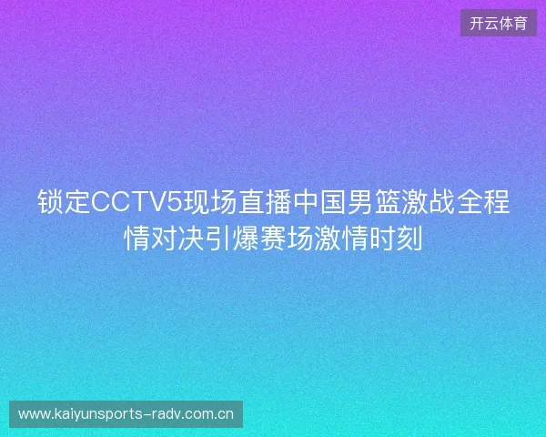 锁定CCTV5现场直播中国男篮激战全程情对决引爆赛场激情时刻 锁定CCTV5现场直播中国男篮激战全程情对决引爆赛场激情时刻