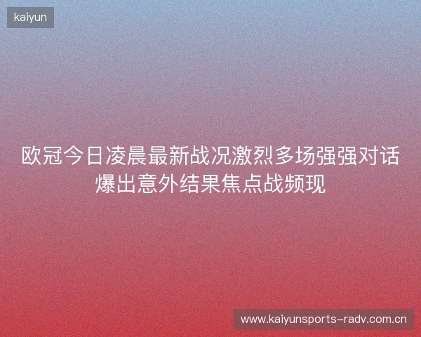 欧冠今日凌晨最新战况激烈多场强强对话爆出意外结果焦点战频现 欧冠今日凌晨最新战况激烈多场强强对话爆出意外结果焦点战频现