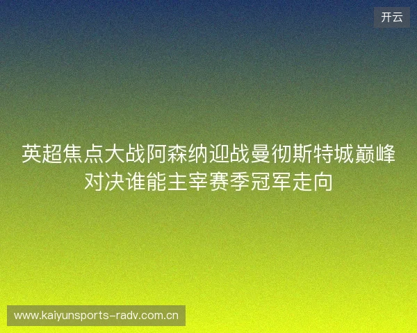英超焦点大战阿森纳迎战曼彻斯特城巅峰对决谁能主宰赛季冠军走向 英超焦点大战阿森纳迎战曼彻斯特城巅峰对决谁能主宰赛季冠军走向