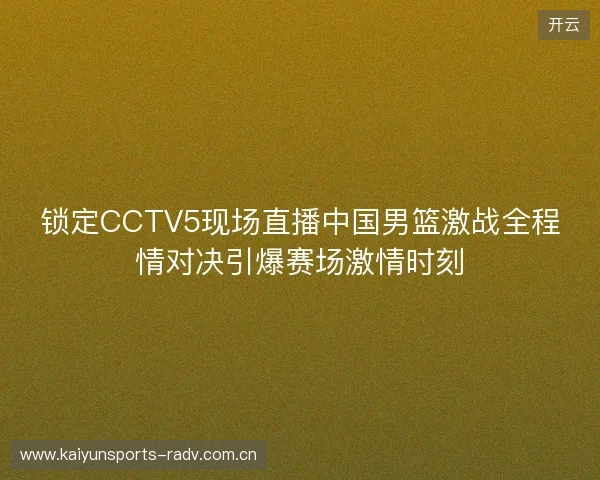 锁定CCTV5现场直播中国男篮激战全程情对决引爆赛场激情时刻