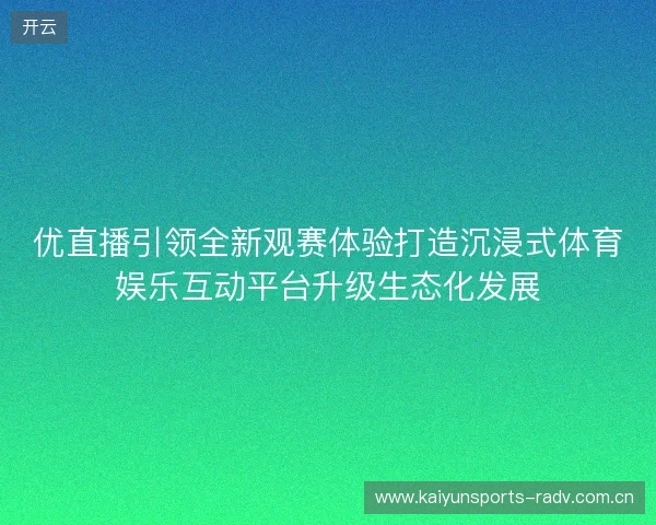 优直播引领全新观赛体验打造沉浸式体育娱乐互动平台升级生态化发展 优直播引领全新观赛体验打造沉浸式体育娱乐互动平台升级生态化发展