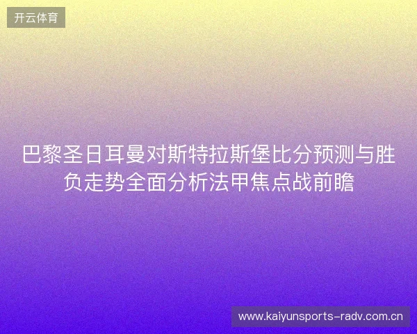 巴黎圣日耳曼对斯特拉斯堡比分预测与胜负走势全面分析法甲焦点战前瞻