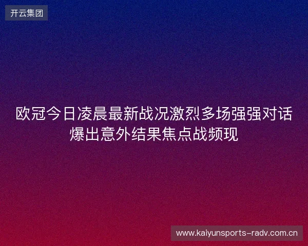 欧冠今日凌晨最新战况激烈多场强强对话爆出意外结果焦点战频现 欧冠今日凌晨最新战况激烈多场强强对话爆出意外结果焦点战频现