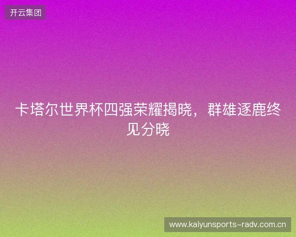卡塔尔世界杯四强荣耀揭晓，群雄逐鹿终见分晓