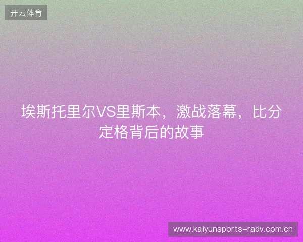 埃斯托里尔VS里斯本，激战落幕，比分定格背后的故事