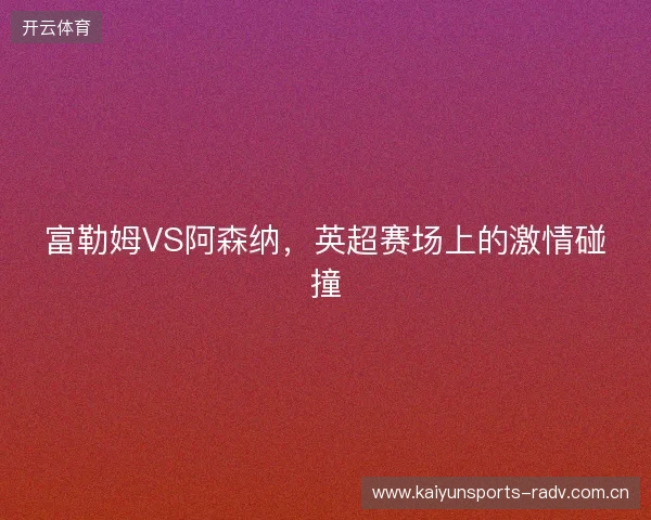 富勒姆VS阿森纳，英超赛场上的激情碰撞