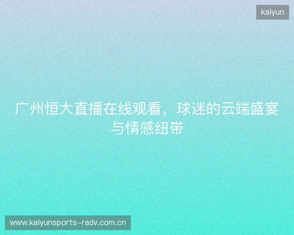 广州恒大直播在线观看,球迷的云端盛宴与情感纽带 广州恒大直播在线观看,球迷的云端盛宴与情感纽带
